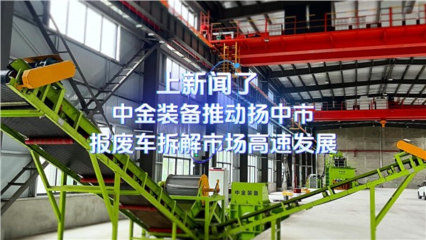 上新闻了！中金装备推动扬中市报废车拆解市场高速发展！